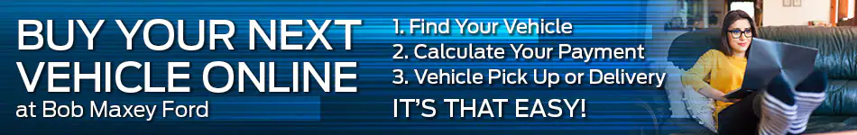 Buy your next vehicle online at Bob Maxey Ford 1. Find your vehicle 2. Calculate your payment 3. Vehicle pick up or delivery It's that easy!